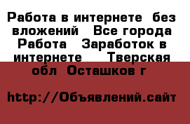 Работа в интернете, без вложений - Все города Работа » Заработок в интернете   . Тверская обл.,Осташков г.